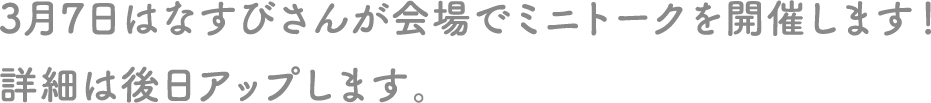 3月7日はなすびさんが会場でミニトークを開催します！詳細は後日アップします。