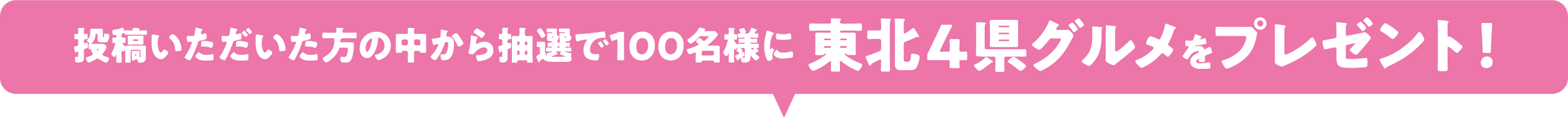 投稿いただいた方の中から抽選で100名様に東北４県グルメをプレゼント！ 